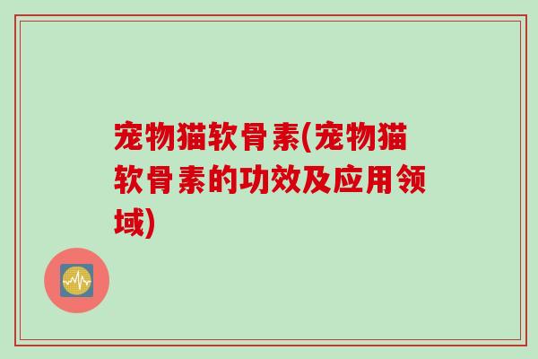 宠物猫软骨素(宠物猫软骨素的功效及应用领域)