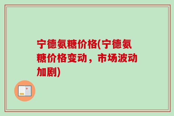 宁德氨糖价格(宁德氨糖价格变动，市场波动加剧)