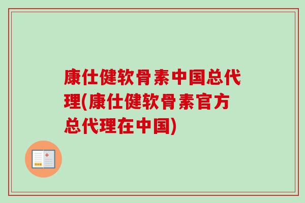 康仕健软骨素中国总代理(康仕健软骨素官方总代理在中国) 康仕健软骨素中国总代理(康仕健软骨素官方总代理在中国)