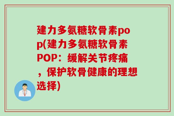 建力多氨糖软骨素pop(建力多氨糖软骨素POP：缓解关节疼痛，保护软骨健康的理想选择)