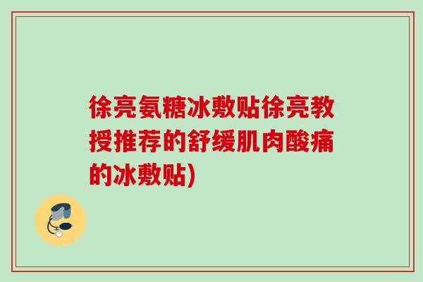 徐亮氨糖冰敷贴徐亮教授推荐的舒缓肌肉酸痛的冰敷贴)