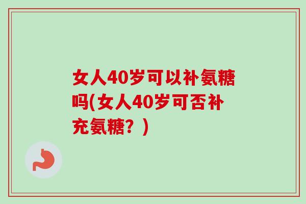 女人40岁可以补氨糖吗(女人40岁可否补充氨糖？)