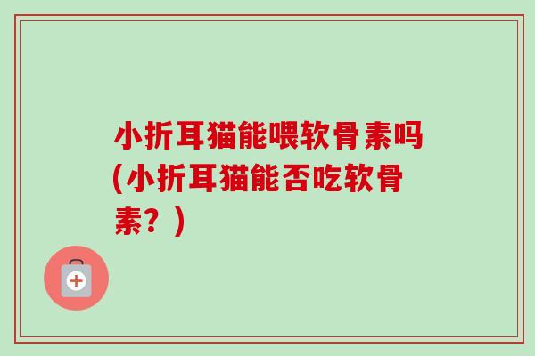 小折耳猫能喂软骨素吗(小折耳猫能否吃软骨素？)