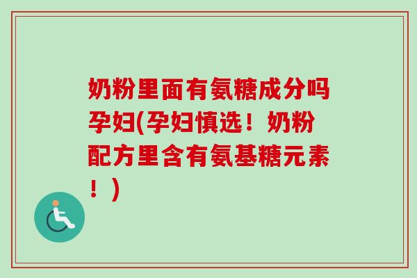 奶粉里面有氨糖成分吗孕妇(孕妇慎选！奶粉配方里含有氨基糖元素！)