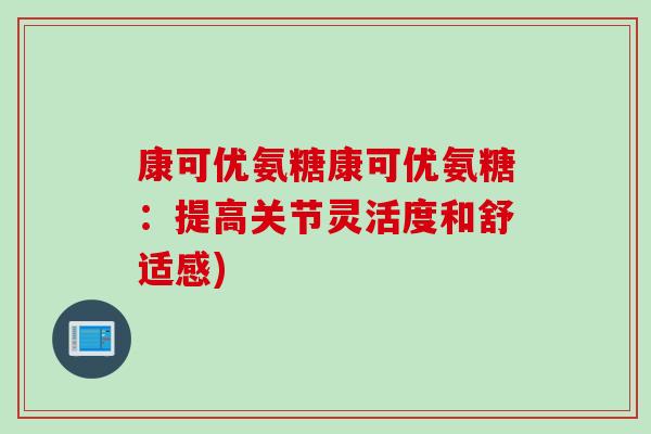 康可优氨糖康可优氨糖：提高关节灵活度和舒适感)