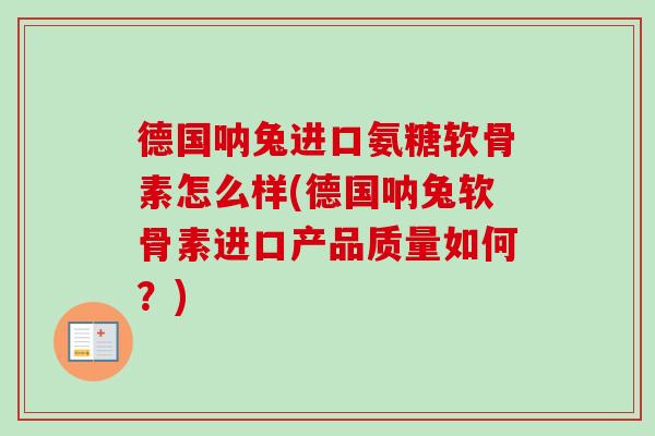 德国呐兔进口氨糖软骨素怎么样(德国呐兔软骨素进口产品质量如何？)