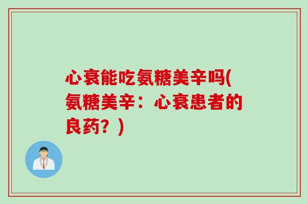 心衰能吃氨糖美辛吗(氨糖美辛:心衰患者的良药?) 心衰能吃氨糖美辛吗(氨糖美辛:心衰患者的良药?)