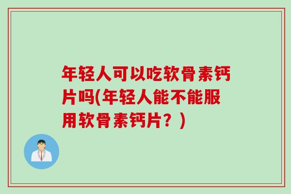 年轻人可以吃软骨素钙片吗(年轻人能不能服用软骨素钙片？)