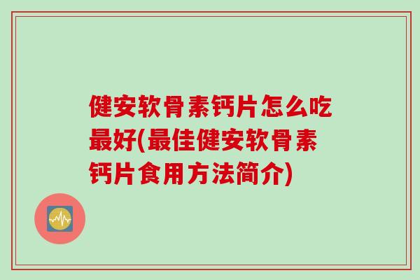 健安软骨素钙片怎么吃好(佳健安软骨素钙片食用方法简介)