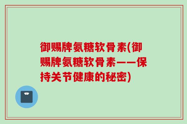 御赐牌氨糖软骨素(御赐牌氨糖软骨素——保持关节健康的秘密)