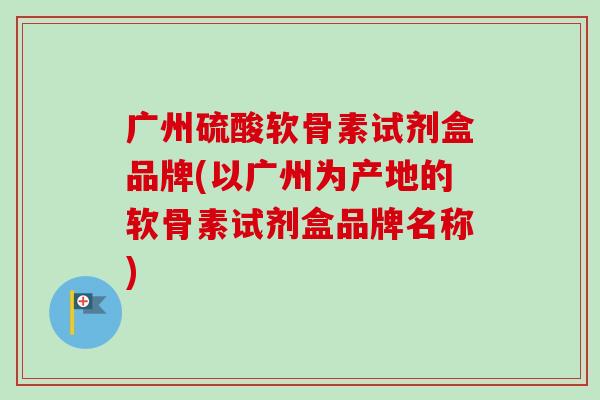 广州硫酸软骨素试剂盒品牌(以广州为产地的软骨素试剂盒品牌名称)