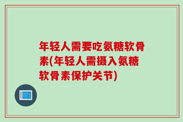 年轻人需要吃氨糖软骨素(年轻人需摄入氨糖软骨素保护关节)