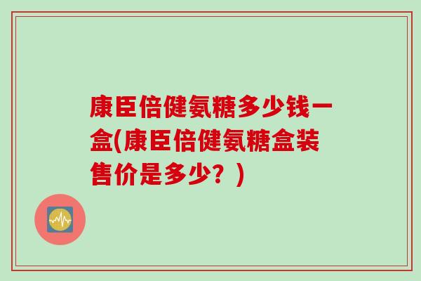 康臣倍健氨糖多少钱一盒(康臣倍健氨糖盒装售价是多少？)