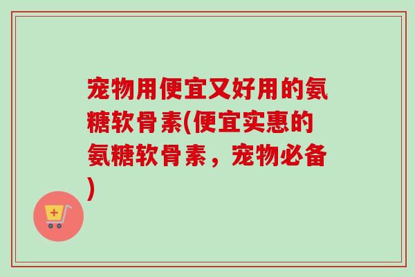 宠物用便宜又好用的氨糖软骨素(便宜实惠的氨糖软骨素，宠物必备)