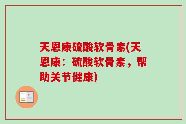 天恩康硫酸软骨素(天恩康:硫酸软骨素,帮助关节健康) 天恩康硫酸软骨素(天恩康:硫酸软骨素,帮助关节健康)