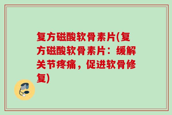 复方磁酸软骨素片(复方磁酸软骨素片：缓解关节疼痛，促进软骨修复)