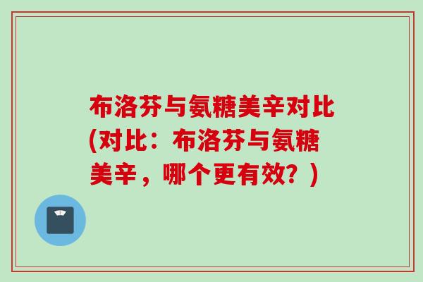 布洛芬与氨糖美辛对比(对比：布洛芬与氨糖美辛，哪个更有效？)