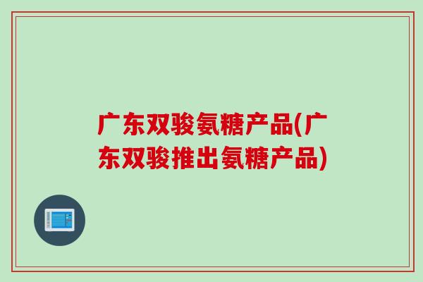 广东双骏氨糖产品(广东双骏推出氨糖产品)