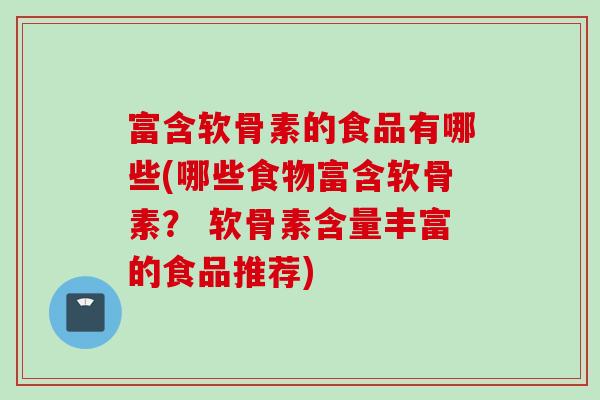 富含软骨素的食品有哪些(哪些食物富含软骨素？ 软骨素含量丰富的食品推荐)