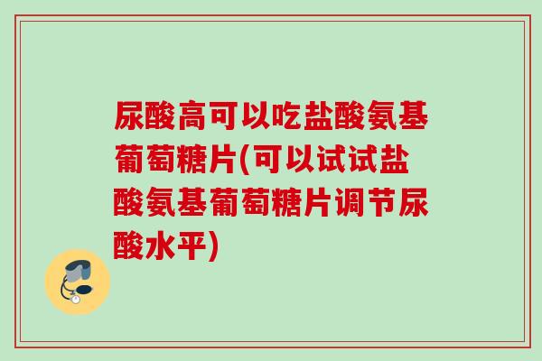 尿酸高可以吃盐酸氨基葡萄糖片(可以试试盐酸氨基葡萄糖片调节尿酸水平)