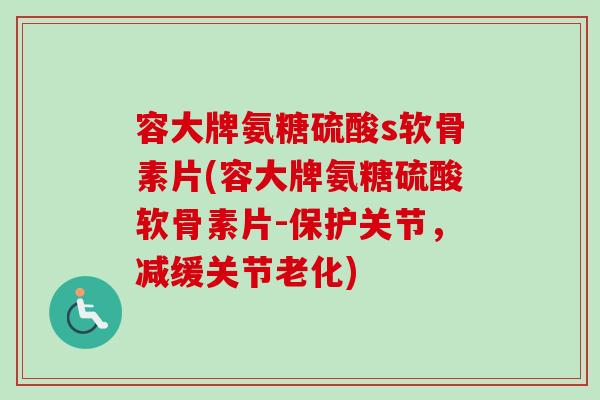 容大牌氨糖硫酸s软骨素片(容大牌氨糖硫酸软骨素片-保护关节，减缓关节老化)