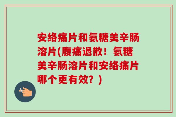 安络痛片和氨糖美辛肠溶片(腹痛退散!氨糖美辛肠溶片和安络痛片哪个更有效?) 安络痛片和氨糖美辛肠溶片(腹痛退散!氨糖美辛肠溶片和安络痛片哪个更有效?)