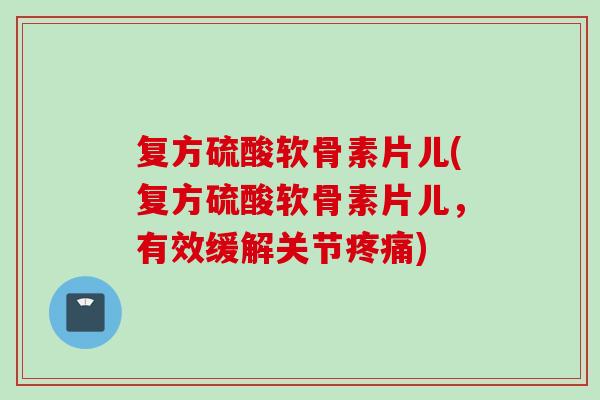 复方硫酸软骨素片儿(复方硫酸软骨素片儿，有效缓解关节疼痛)