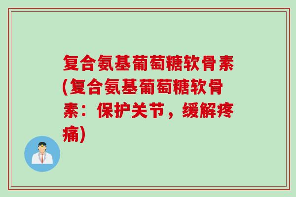 复合氨基葡萄糖软骨素(复合氨基葡萄糖软骨素：保护关节，缓解疼痛)