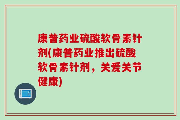 康普药业硫酸软骨素针剂(康普药业推出硫酸软骨素针剂，关爱关节健康)