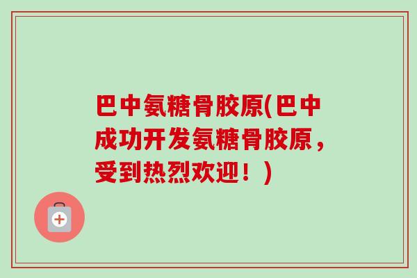 巴中氨糖骨胶原(巴中成功开发氨糖骨胶原，受到热烈欢迎！)