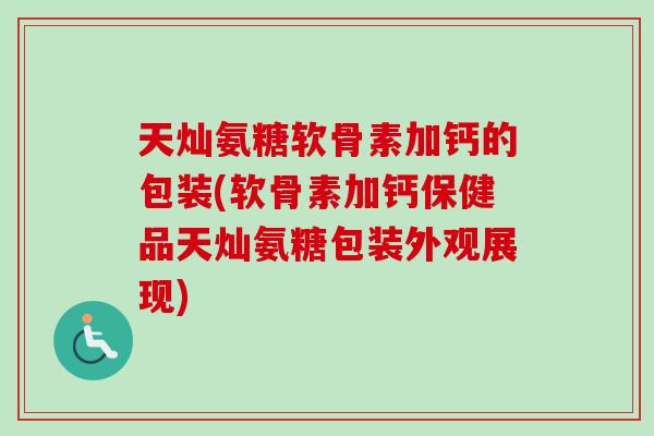 天灿氨糖软骨素加钙的包装(软骨素加钙保健品天灿氨糖包装外观展现)