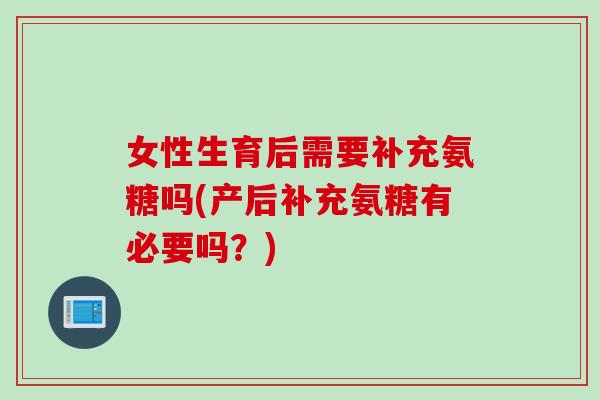 女性生育后需要补充氨糖吗(产后补充氨糖有必要吗？)