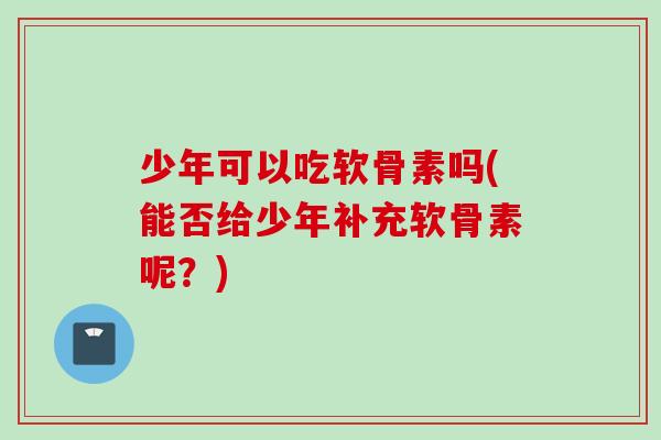 少年可以吃软骨素吗(能否给少年补充软骨素呢？)