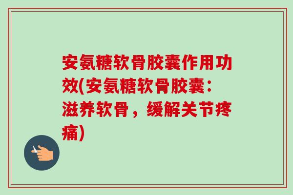 安氨糖软骨胶囊作用功效(安氨糖软骨胶囊：滋养软骨，缓解关节疼痛)