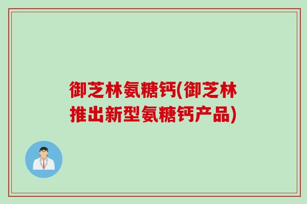 御芝林氨糖钙(御芝林推出新型氨糖钙产品)