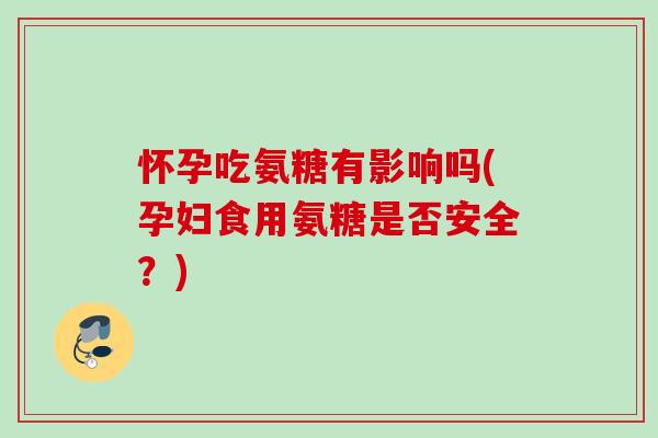 怀孕吃氨糖有影响吗(孕妇食用氨糖是否安全？)