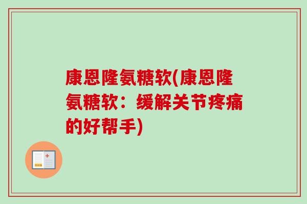 康恩隆氨糖软(康恩隆氨糖软：缓解关节疼痛的好帮手)