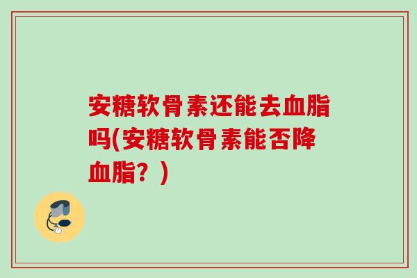 安糖软骨素还能去血脂吗(安糖软骨素能否降血脂？)