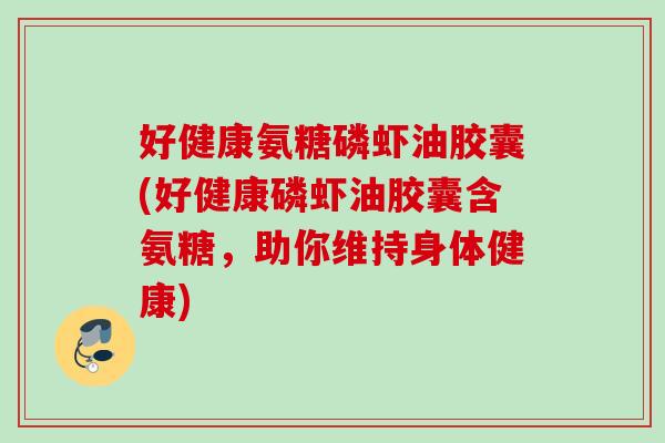 好健康氨糖磷虾油胶囊(好健康磷虾油胶囊含氨糖，助你维持身体健康)