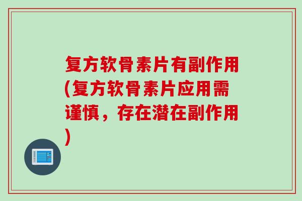 复方软骨素片有副作用(复方软骨素片应用需谨慎，存在潜在副作用)