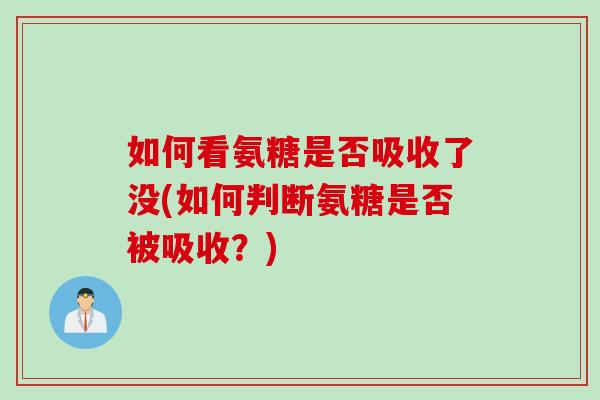 如何看氨糖是否吸收了没(如何判断氨糖是否被吸收？)
