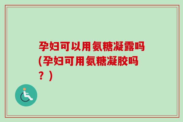 孕妇可以用氨糖凝露吗(孕妇可用氨糖凝胶吗？)