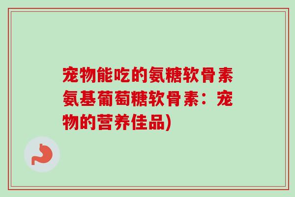 宠物能吃的氨糖软骨素氨基葡萄糖软骨素：宠物的营养佳品)