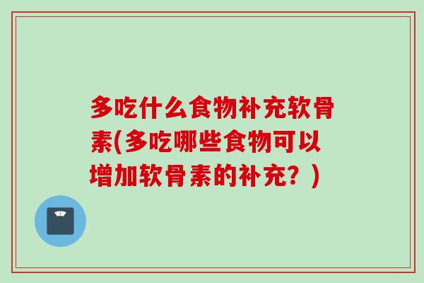 多吃什么食物补充软骨素(多吃哪些食物可以增加软骨素的补充？)