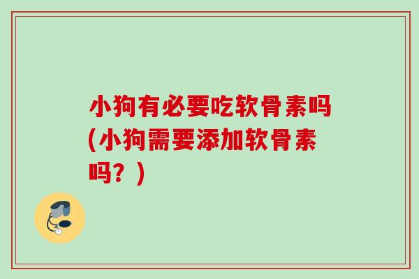 小狗有必要吃软骨素吗(小狗需要添加软骨素吗？)