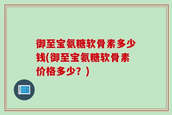 御至宝氨糖软骨素多少钱(御至宝氨糖软骨素价格多少？)