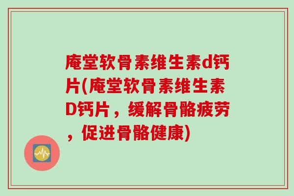 庵堂软骨素维生素d钙片(庵堂软骨素维生素D钙片，缓解骨骼疲劳，促进骨骼健康)