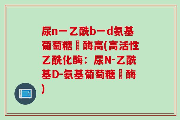 尿n一乙酰b一d氨基葡萄糖苺酶高(高活性乙酰化酶：尿N-乙酰基D-氨基葡萄糖苺酶)