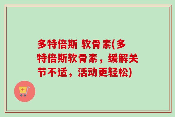 多特倍斯 软骨素(多特倍斯软骨素,缓解关节不适,活动更轻松) 多特倍斯 软骨素(多特倍斯软骨素,缓解关节不适,活动更轻松)