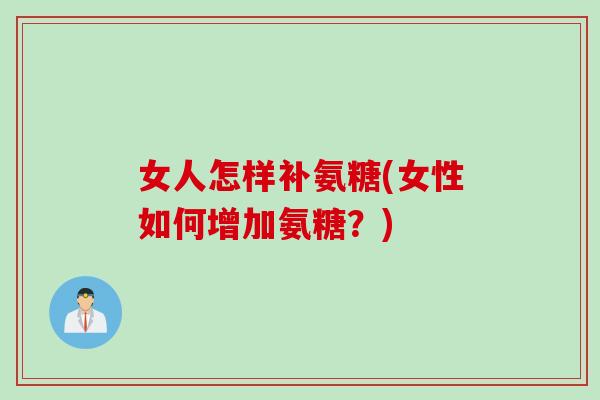 女人怎样补氨糖(女性如何增加氨糖？)